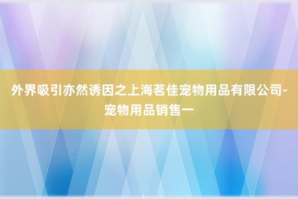 外界吸引亦然诱因之上海茗佳宠物用品有限公司-宠物用品销售一